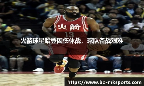 火箭球星哈登因伤休战,球队备战艰难